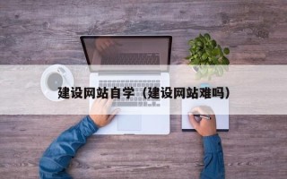 邵阳县建设网站自学（建设网站难吗）
