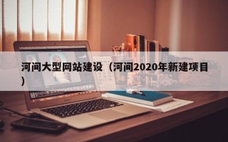 邵阳县河间大型网站建设（河间2020年新建项目）