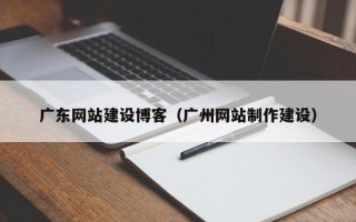邵阳县广东网站建设博客（广州网站制作建设）