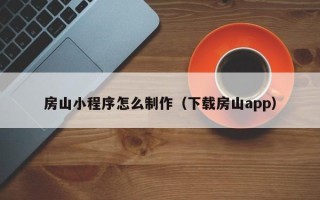 邵阳县房山小程序怎么制作（下载房山app）