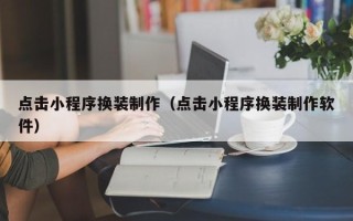 邵阳县点击小程序换装制作（点击小程序换装制作软件）