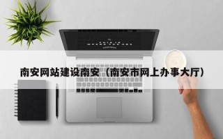 邵阳县南安网站建设南安（南安市网上办事大厅）