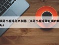 邵阳县国外小程序怎么制作（海外小程序能在国内用吗）