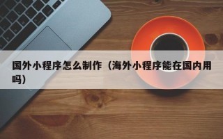 邵阳县国外小程序怎么制作（海外小程序能在国内用吗）
