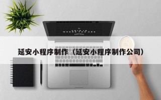 邵阳县延安小程序制作（延安小程序制作公司）