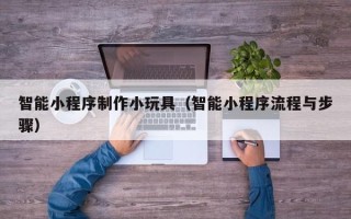 邵阳县智能小程序制作小玩具（智能小程序流程与步骤）