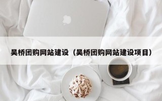 邵阳县吴桥团购网站建设（吴桥团购网站建设项目）